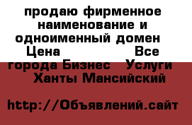 продаю фирменное наименование и одноименный домен › Цена ­ 3 000 000 - Все города Бизнес » Услуги   . Ханты-Мансийский